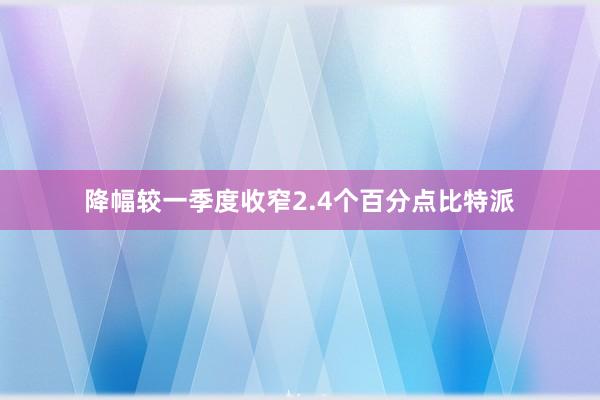 降幅较一季度收窄2.4个百分点比特派