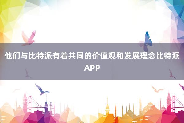 他们与比特派有着共同的价值观和发展理念比特派APP