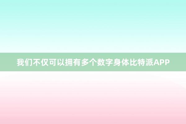 我们不仅可以拥有多个数字身体比特派APP