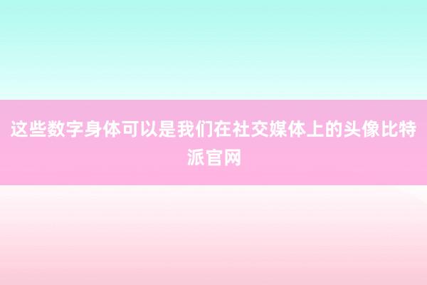 这些数字身体可以是我们在社交媒体上的头像比特派官网