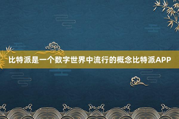 比特派是一个数字世界中流行的概念比特派APP