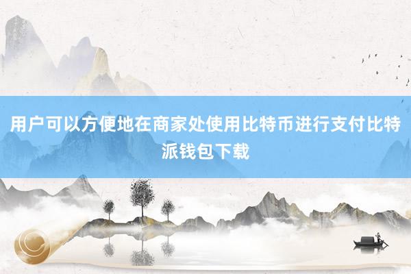 用户可以方便地在商家处使用比特币进行支付比特派钱包下载