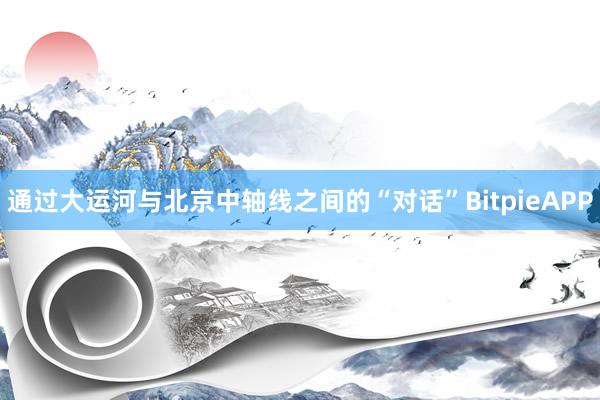 通过大运河与北京中轴线之间的“对话”BitpieAPP