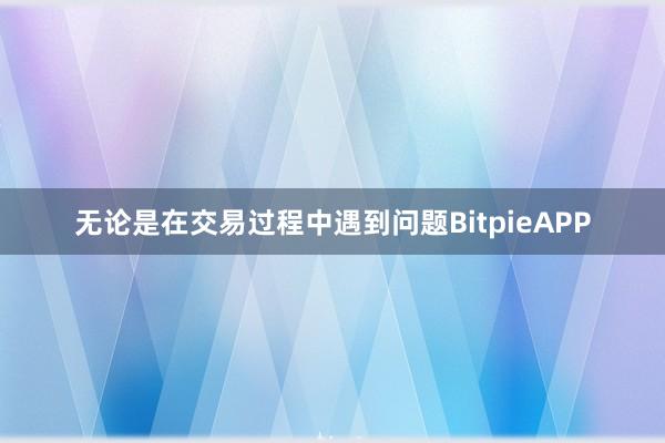 无论是在交易过程中遇到问题BitpieAPP