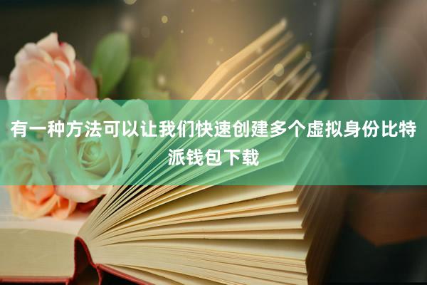 有一种方法可以让我们快速创建多个虚拟身份比特派钱包下载