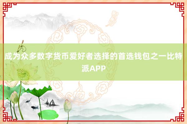 成为众多数字货币爱好者选择的首选钱包之一比特派APP