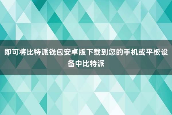 即可将比特派钱包安卓版下载到您的手机或平板设备中比特派