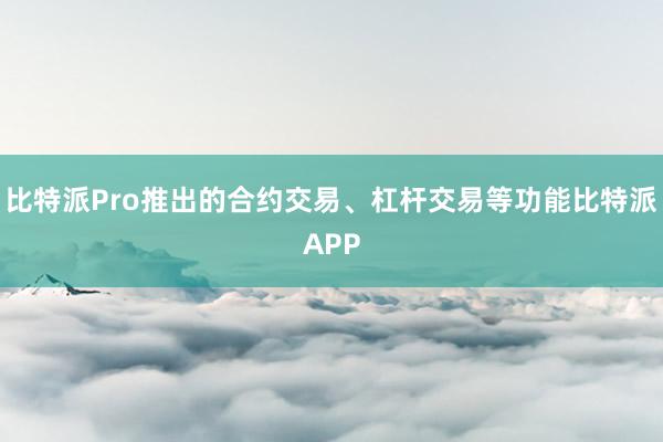 比特派Pro推出的合约交易、杠杆交易等功能比特派APP