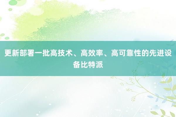 更新部署一批高技术、高效率、高可靠性的先进设备比特派