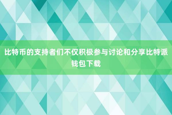 比特币的支持者们不仅积极参与讨论和分享比特派钱包下载