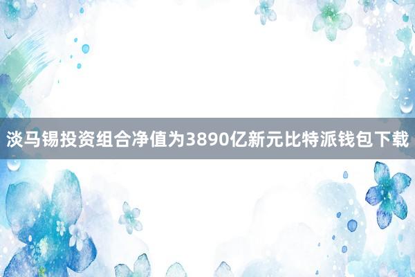 淡马锡投资组合净值为3890亿新元比特派钱包下载