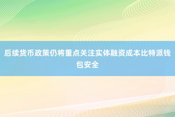 后续货币政策仍将重点关注实体融资成本比特派钱包安全