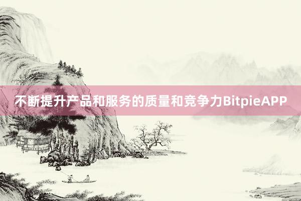 不断提升产品和服务的质量和竞争力BitpieAPP