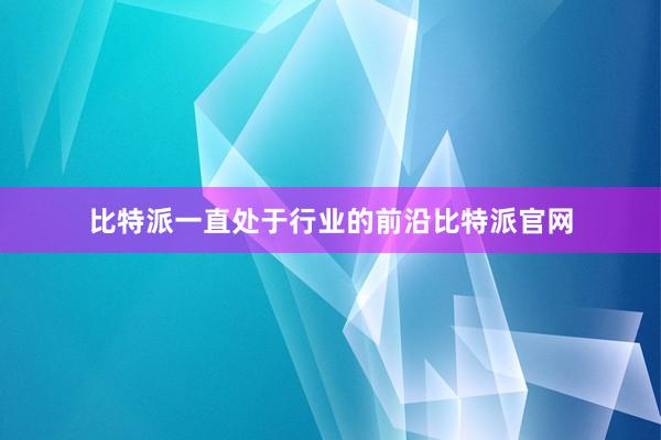 比特派一直处于行业的前沿比特派官网