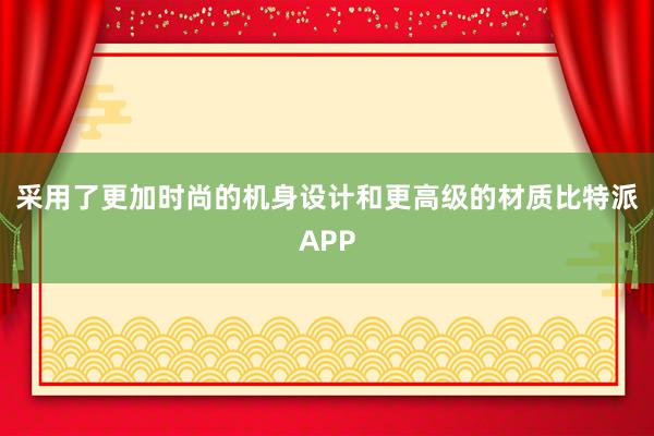 采用了更加时尚的机身设计和更高级的材质比特派APP