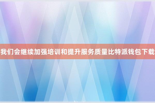 我们会继续加强培训和提升服务质量比特派钱包下载