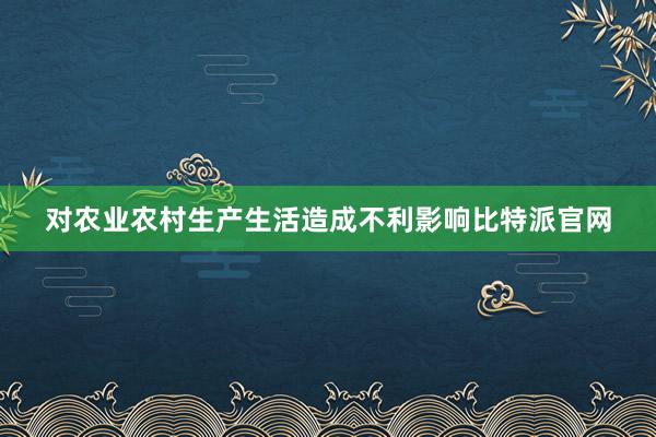 对农业农村生产生活造成不利影响比特派官网