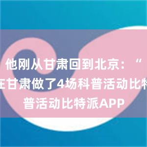 他刚从甘肃回到北京：“这次我在甘肃做了4场科普活动比特派APP